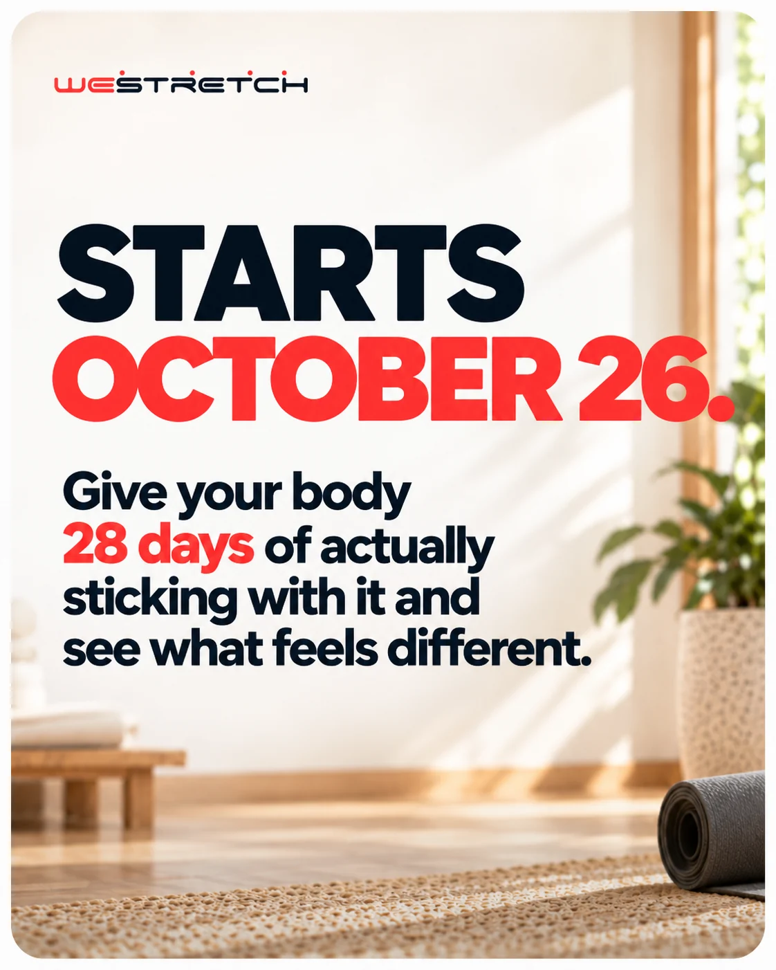 WeStretch: Starts October 26. Give your body 28 days of actually sticking with it and see what feels different.